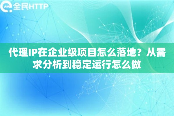 代理IP在企业级项目怎么落地？从需求分析到稳定运行怎么做