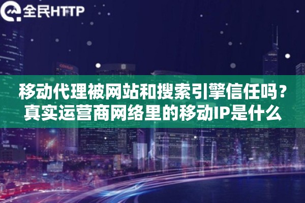 移动代理被网站和搜索引擎信任吗？真实运营商网络里的移动IP是什么