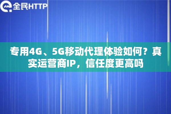 专用4G、5G移动代理体验如何？真实运营商IP，信任度更高吗