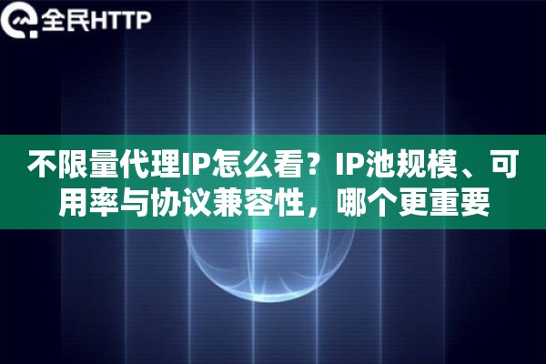 不限量代理IP怎么看？IP池规模、可用率与协议兼容性，哪个更重要