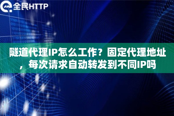 隧道代理IP怎么工作？固定代理地址，每次请求自动转发到不同IP吗
