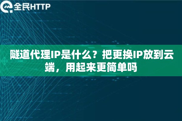 隧道代理IP是什么？把更换IP放到云端，用起来更简单吗