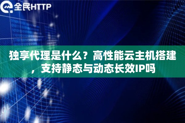 独享代理是什么？高性能云主机搭建，支持静态与动态长效IP吗