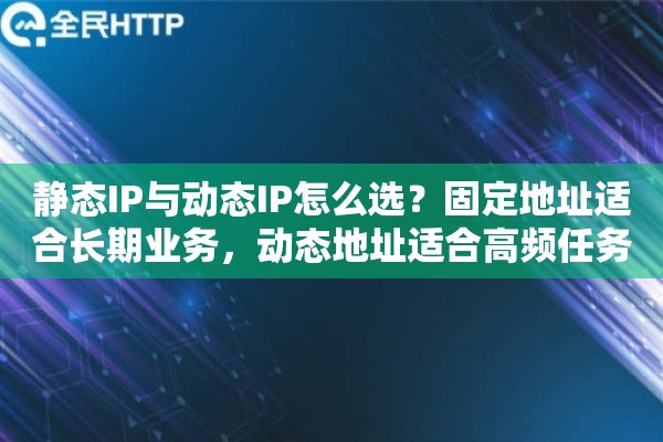静态IP与动态IP怎么选？固定地址适合长期业务，动态地址适合高频任务吗