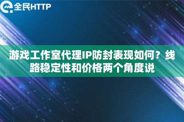 游戏工作室代理IP防封表现如何?线路稳定性和价格两个角度说 游戏工作室代理IP防封表现如何?线路稳定性和价格两个角度说