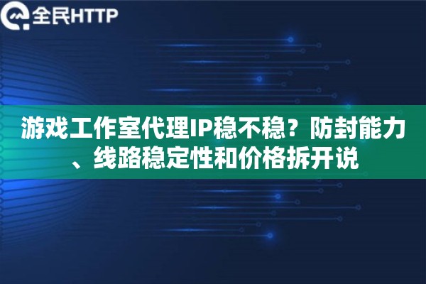 游戏工作室代理IP稳不稳？防封能力、线路稳定性和价格拆开说