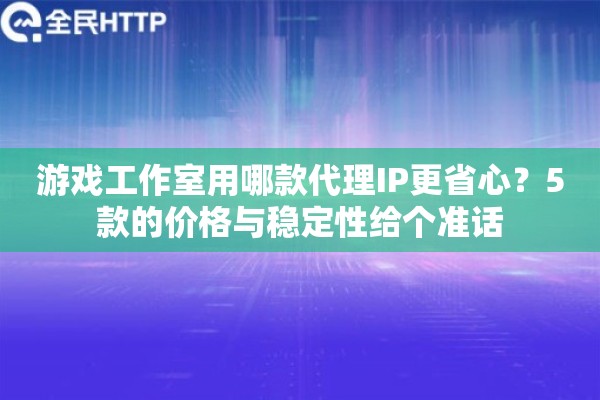 游戏工作室用哪款代理IP更省心？5款的价格与稳定性给个准话