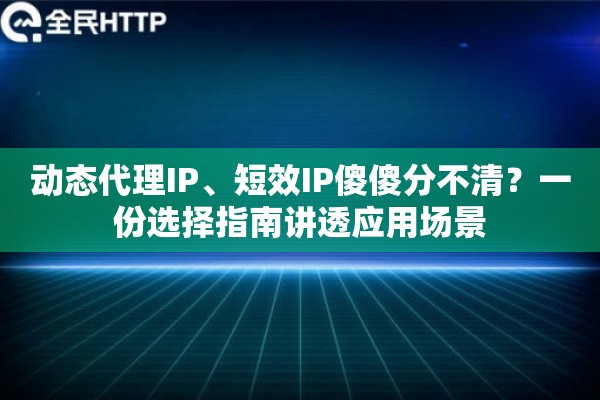 动态代理IP、短效IP傻傻分不清？一份选择指南讲透应用场景