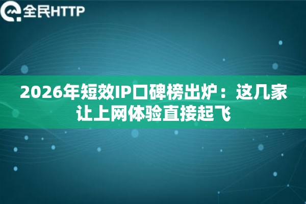 2026年短效IP口碑榜出炉：这几家让上网体验直接起飞