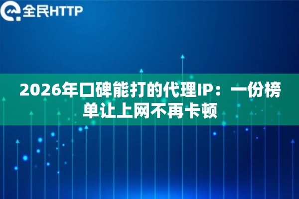 2026年口碑能打的代理IP:一份榜单让上网不再卡顿 2026年口碑能打的代理IP:一份榜单让上网不再卡顿