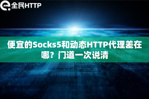 便宜的Socks5和动态HTTP代理差在哪?门道一次说清 便宜的Socks5和动态HTTP代理差在哪?门道一次说清
