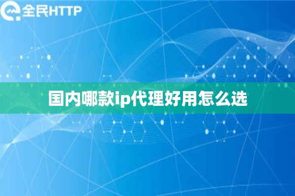 国内哪款ip代理好用怎么选