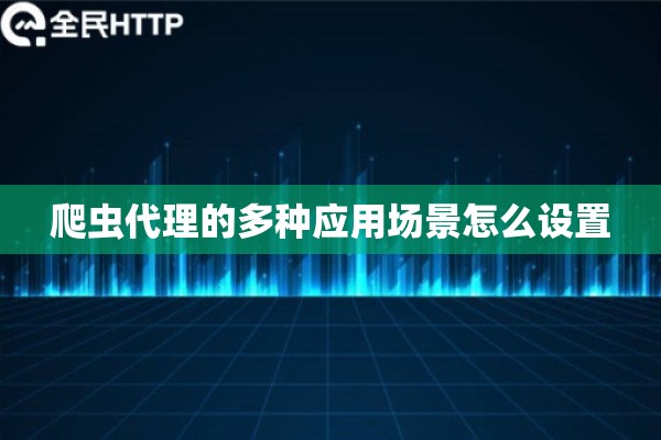 爬虫代理的多种应用场景怎么设置