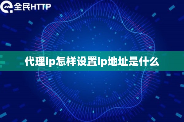 代理ip怎样设置ip地址是什么 代理ip怎样设置ip地址是什么