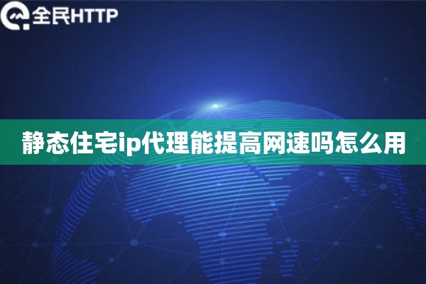 静态住宅ip代理能提高网速吗怎么用