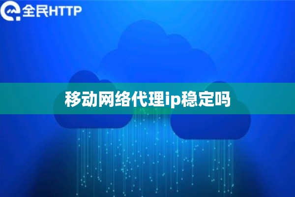 移动网络代理ip稳定吗