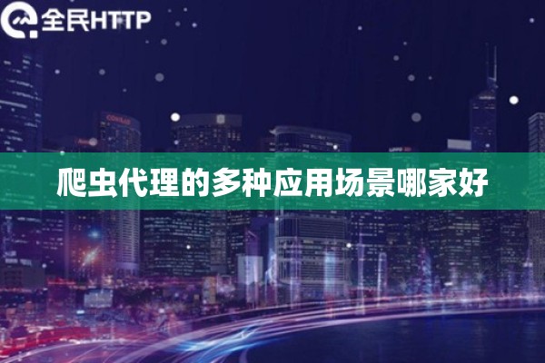 爬虫代理的多种应用场景哪家好 爬虫代理的多种应用场景哪家好