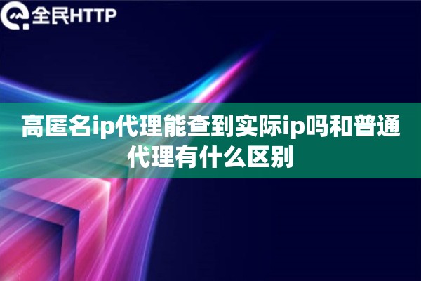 高匿名ip代理能查到实际ip吗和普通代理有什么区别 高匿名ip代理能查到实际ip吗和普通代理有什么区别