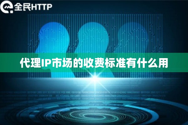 代理IP市场的收费标准有什么用 代理IP市场的收费标准有什么用