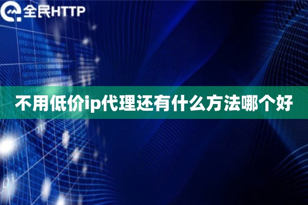 不用低价ip代理还有什么方法哪个好