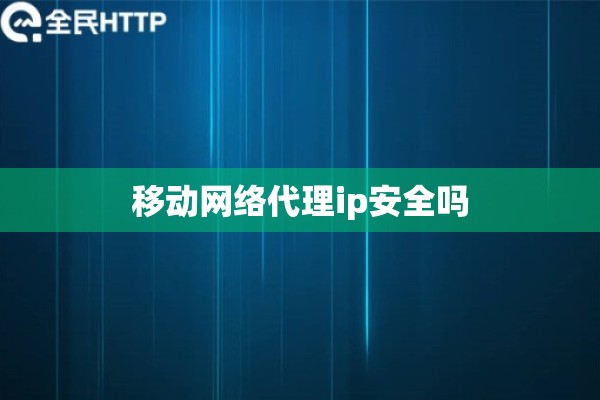 移动网络代理ip安全吗 移动网络代理ip安全吗