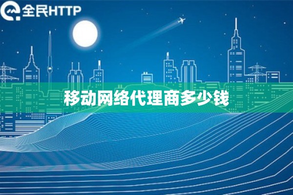 移动网络代理商多少钱 移动网络代理商多少钱