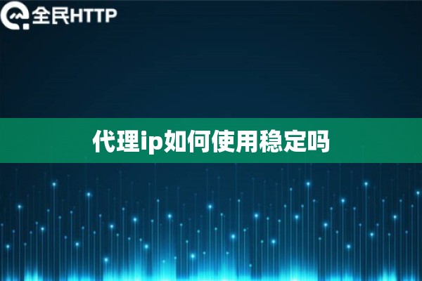 代理ip如何使用稳定吗