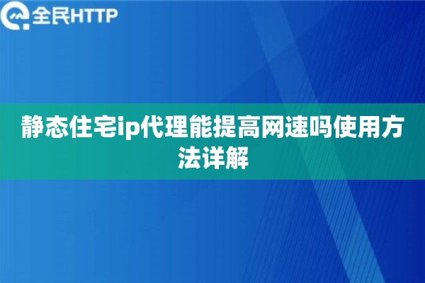 静态住宅ip代理能提高网速吗使用方法详解