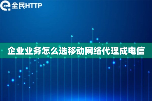 企业业务怎么选移动网络代理成电信