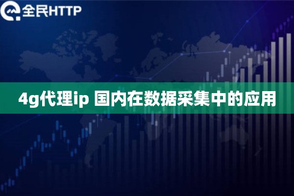 4g代理ip 国内在数据采集中的应用
