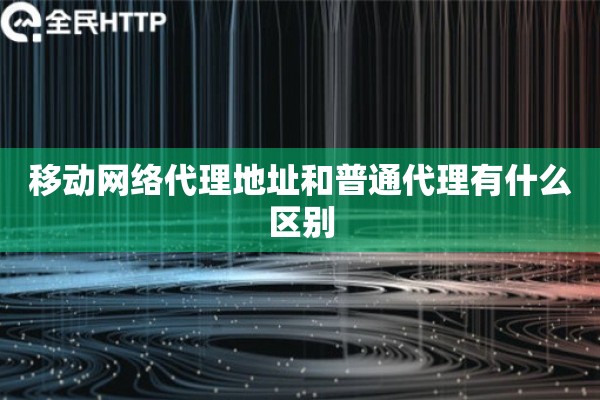 移动网络代理地址和普通代理有什么区别