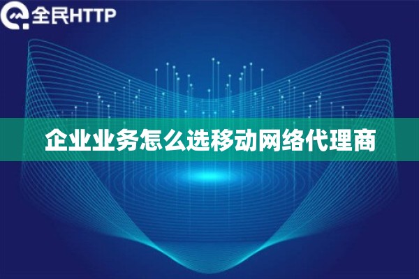 企业业务怎么选移动网络代理商
