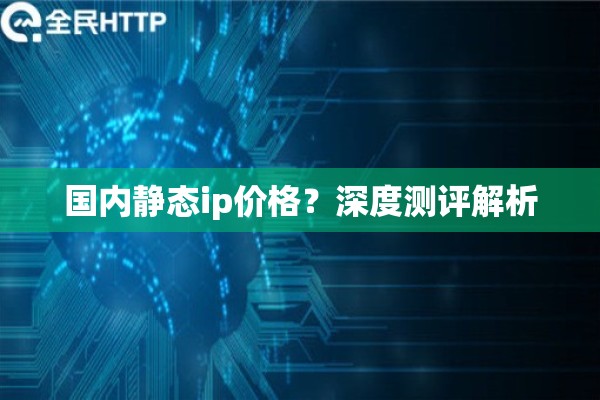国内静态ip价格？深度测评解析