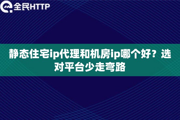 静态住宅ip代理和机房ip哪个好？选对平台少走弯路