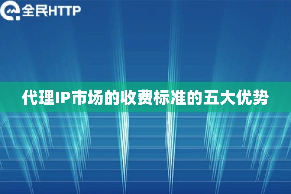 代理IP市场的收费标准的五大优势
