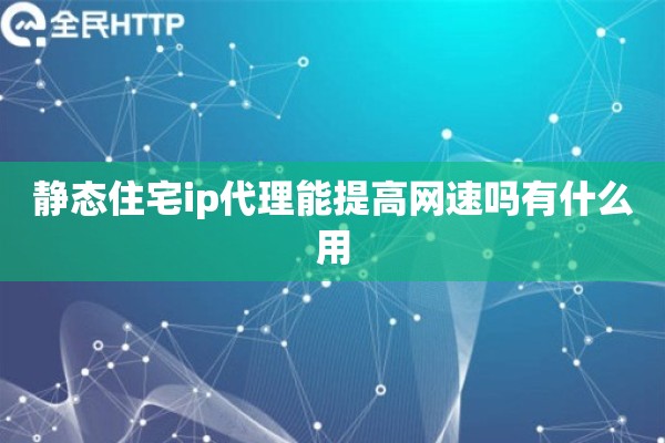 静态住宅ip代理能提高网速吗有什么用