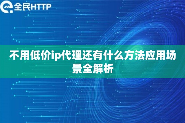 不用低价ip代理还有什么方法应用场景全解析