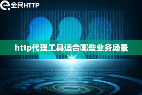 http代理工具适合哪些业务场景