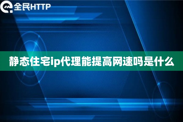 静态住宅ip代理能提高网速吗是什么