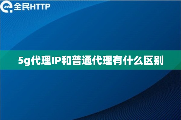 5g代理IP和普通代理有什么区别