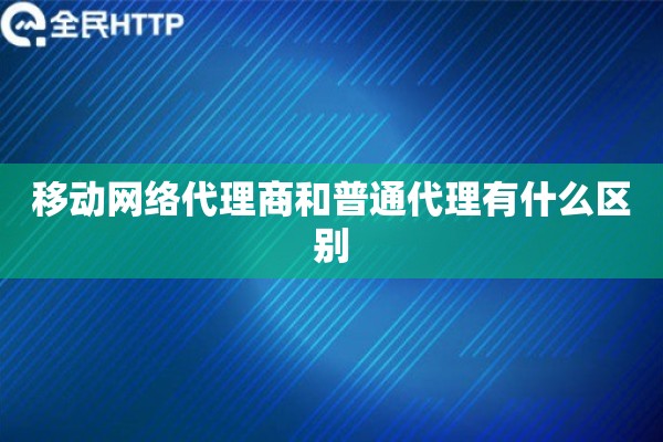 移动网络代理商和普通代理有什么区别
