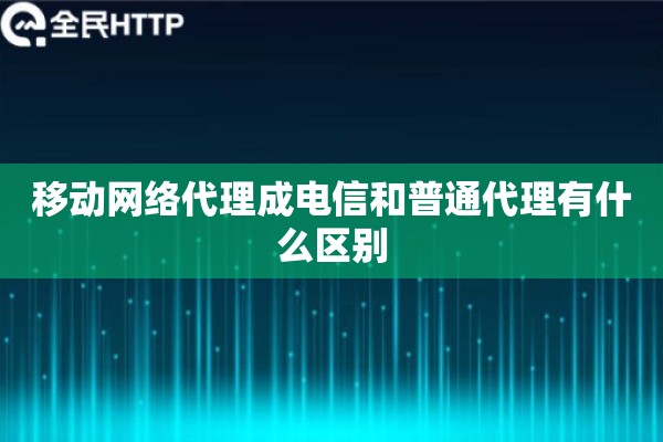 移动网络代理成电信和普通代理有什么区别