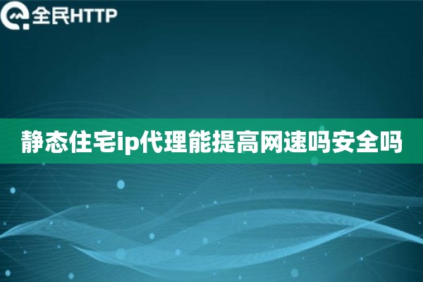 静态住宅ip代理能提高网速吗安全吗