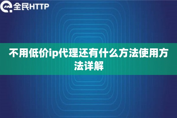 不用低价ip代理还有什么方法使用方法详解