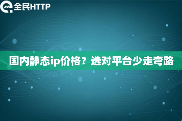 国内静态ip价格？选对平台少走弯路