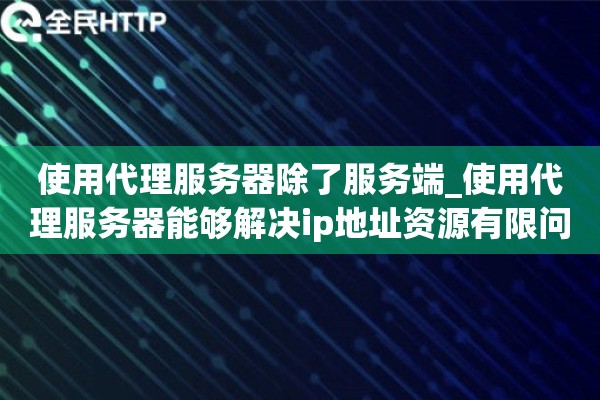 使用代理服务器除了服务端_使用代理服务器能够解决ip地址资源有限问题