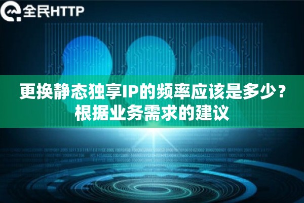 更换静态独享IP的频率应该是多少？根据业务需求的建议