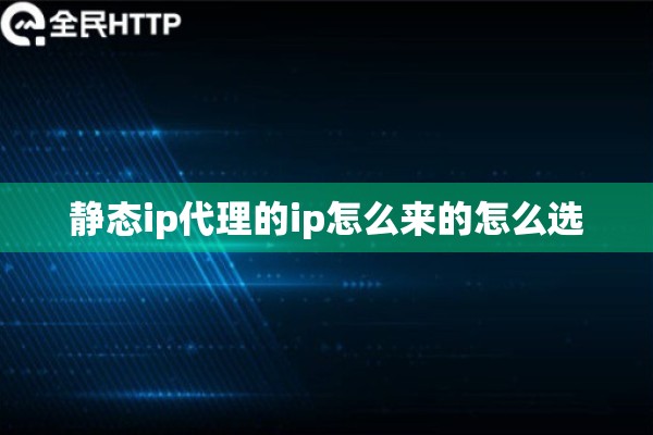 静态ip代理的ip怎么来的怎么选 静态ip代理的ip怎么来的怎么选
