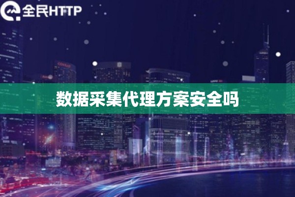 数据采集代理方案安全吗 数据采集代理方案安全吗