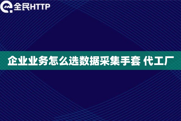企业业务怎么选数据采集手套 代工厂 企业业务怎么选数据采集手套 代工厂